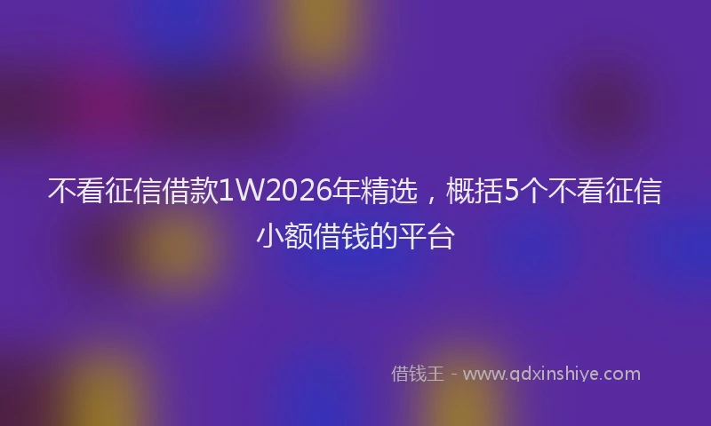 不看征信借款1W2026年精选，概括5个不看征信小额借钱的平台
