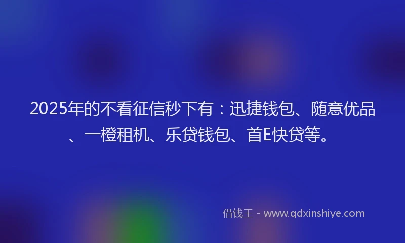2025年的不看征信秒下有：迅捷钱包、随意优品、一橙租机、乐贷钱包、首E快贷等。