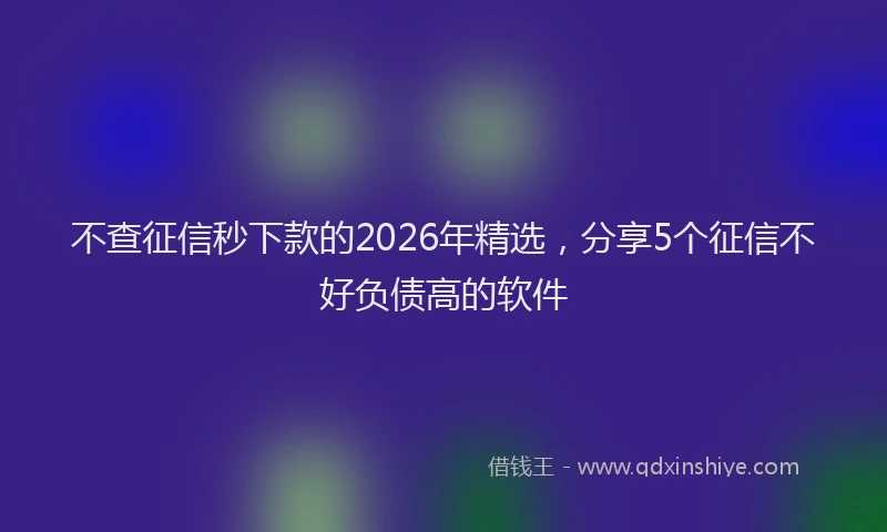 不查征信秒下款的2026年精选,分享5个征信不好负债高的软件