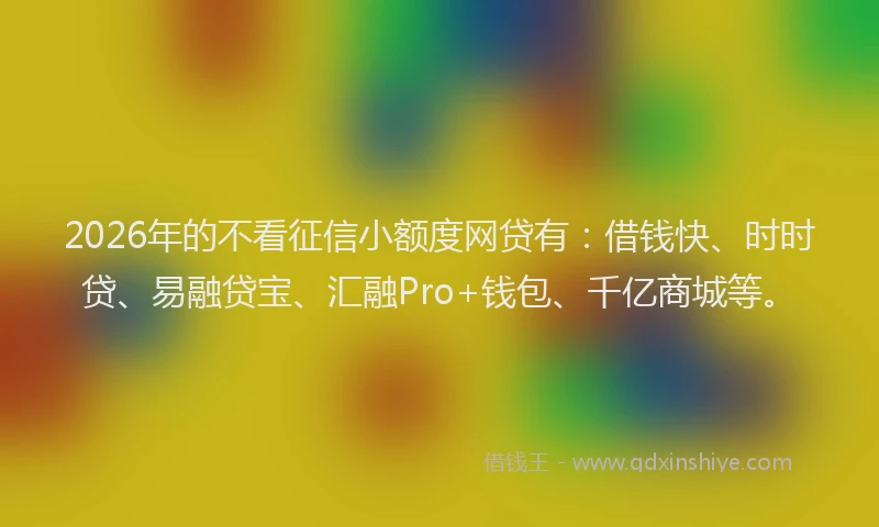 2026年的不看征信小额度网贷有：借钱快、时时贷、易融贷宝、汇融Pro+钱包、千亿商城等。