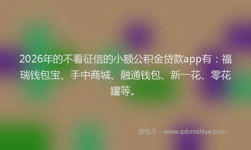 2026年的不看征信的小额公积金贷款app有：福瑞钱包宝、手中商城、融通钱包、新一花、零花罐等。