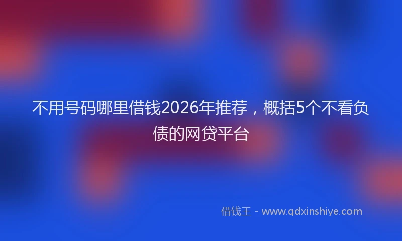 不用号码哪里借钱2026年推荐，概括5个不看负债的网贷平台