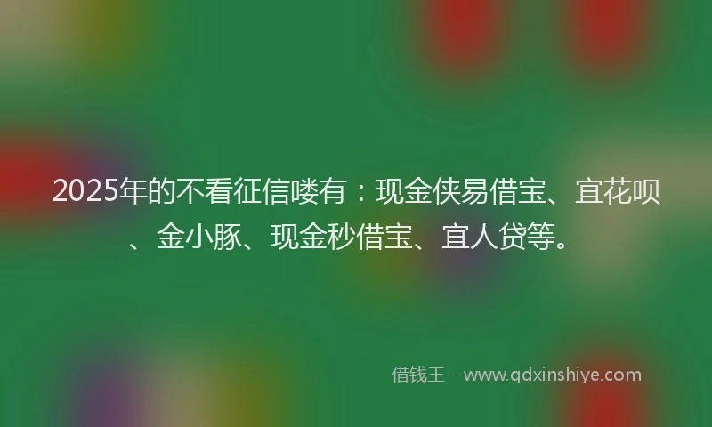 2025年的不看征信喽有：现金侠易借宝、宜花呗、金小豚、现金秒借宝、宜人贷等。