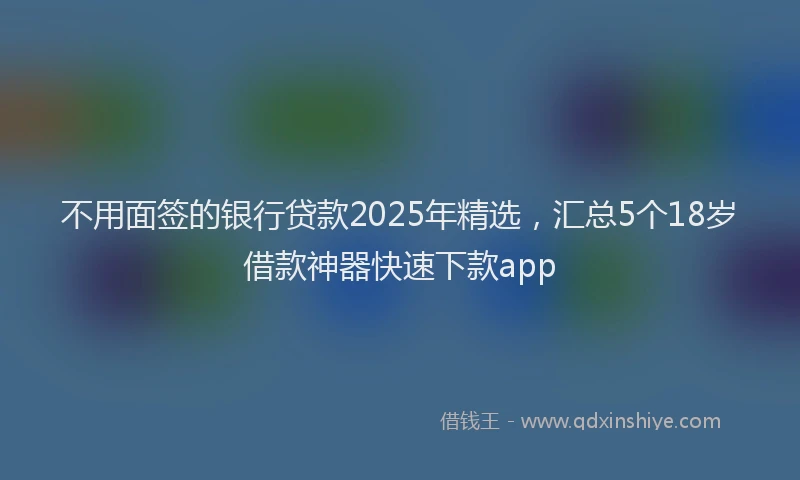 不用面签的银行贷款2025年精选,汇总5个18岁借款神器快速下款app