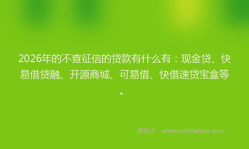 2026年的不查征信的贷款有什么有:现金贷、快易借贷融、开源商城、可易借、快借速贷宝盒等。