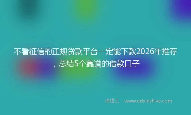 不看征信的正规贷款平台一定能下款2026年推荐,总结5个靠谱的借款口子