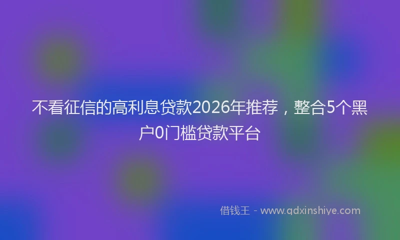 不看征信的高利息贷款2026年推荐，整合5个黑户0门槛贷款平台