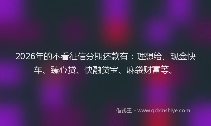 2026年的不看征信分期还款有：理想给、现金快车、臻心贷、快融贷宝、麻袋财富等。