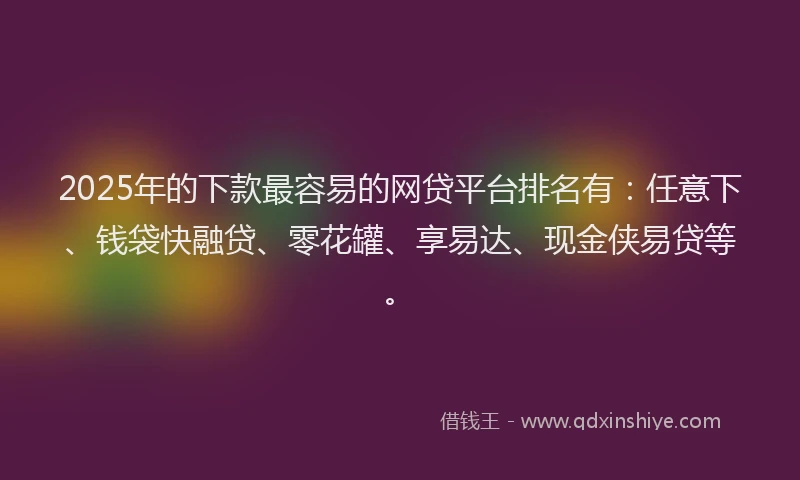 2025年的下款最容易的网贷平台排名有：任意下、钱袋快融贷、零花罐、享易达、现金侠易贷等。