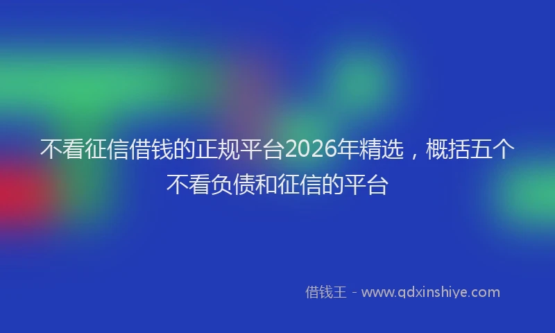 不看征信借钱的正规平台2026年精选,概括五个不看负债和征信的平台