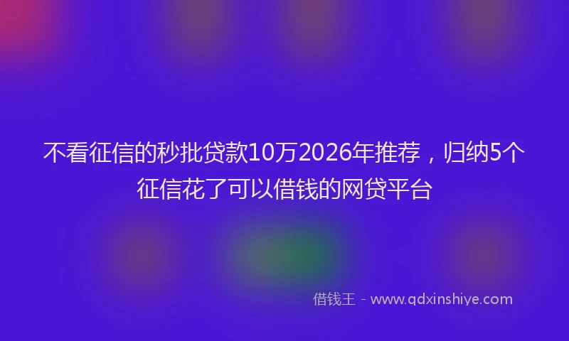 不看征信的秒批贷款10万2026年推荐，归纳5个征信花了可以借钱的网贷平台