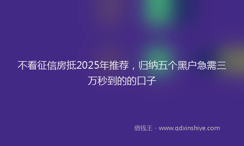 不看征信房抵2025年推荐，归纳五个黑户急需三万秒到的的口子