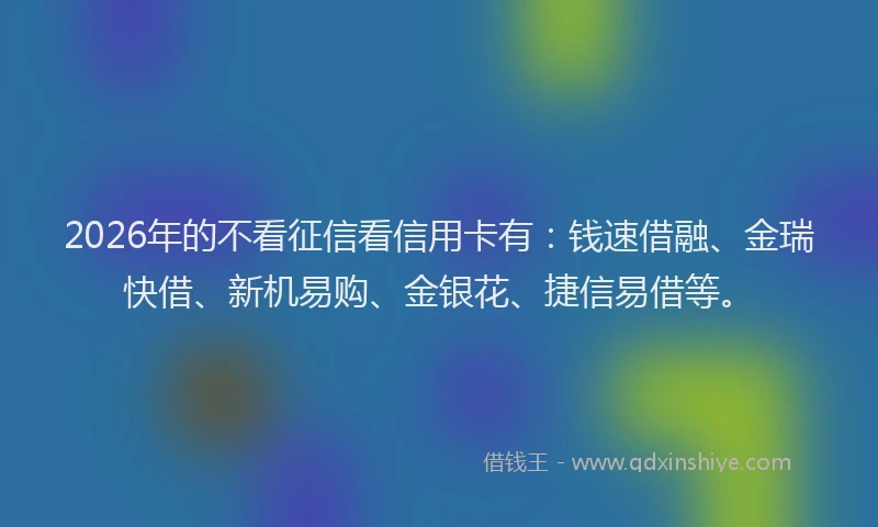 2026年的不看征信看信用卡有：钱速借融、金瑞快借、新机易购、金银花、捷信易借等。