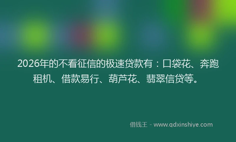2026年的不看征信的极速贷款有：口袋花、奔跑租机、借款易行、葫芦花、翡翠信贷等。