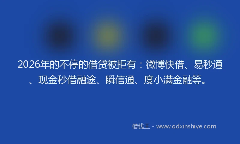 2026年的不停的借贷被拒有：微博快借、易秒通、现金秒借融途、瞬信通、度小满金融等。
