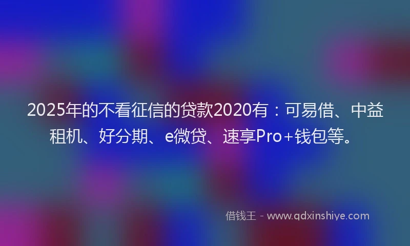 2025年的不看征信的贷款2020有：可易借、中益租机、好分期、e微贷、速享Pro+钱包等。