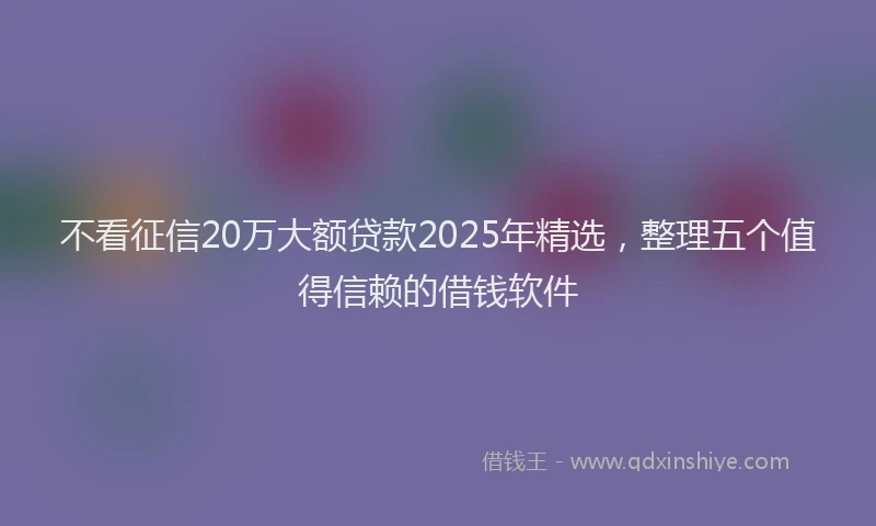 不看征信20万大额贷款2025年精选,整理五个值得信赖的借钱软件