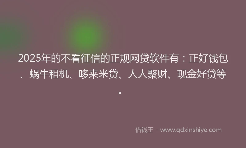 2025年的不看征信的正规网贷软件有:正好钱包、蜗牛租机、哆来米贷、人人聚财、现金好贷等。