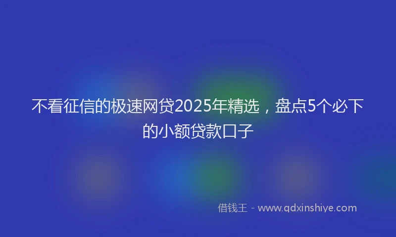 不看征信的极速网贷2025年精选，盘点5个必下的小额贷款口子