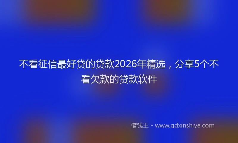 不看征信最好贷的贷款2026年精选，分享5个不看欠款的贷款软件