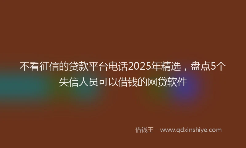不看征信的贷款平台电话2025年精选，盘点5个失信人员可以借钱的网贷软件