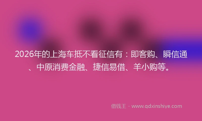 2026年的上海车抵不看征信有:即客购、瞬信通、中原消费金融、捷信易借、羊小购等。