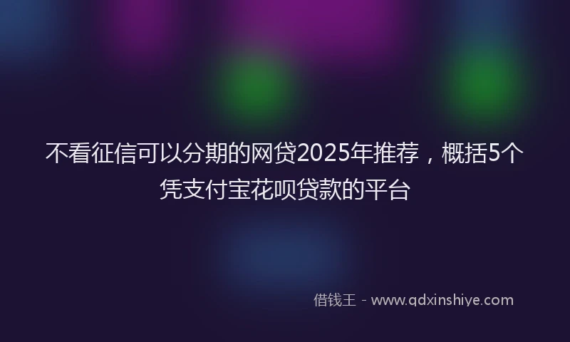 不看征信可以分期的网贷2025年推荐,概括5个凭支付宝花呗贷款的平台