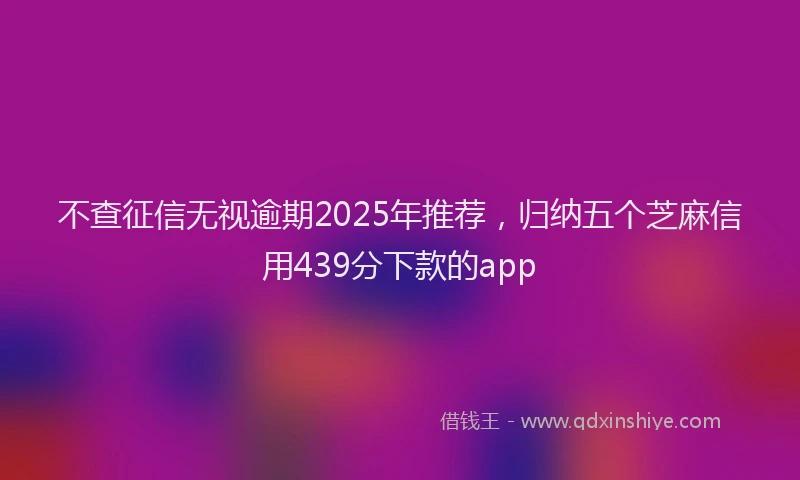 不查征信无视逾期2025年推荐,归纳五个芝麻信用439分下款的app