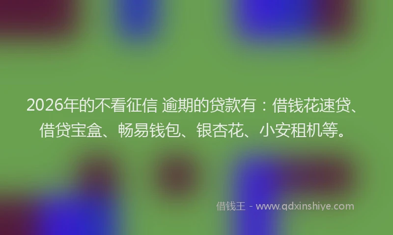 2026年的不看征信 逾期的贷款有：借钱花速贷、借贷宝盒、畅易钱包、银杏花、小安租机等。