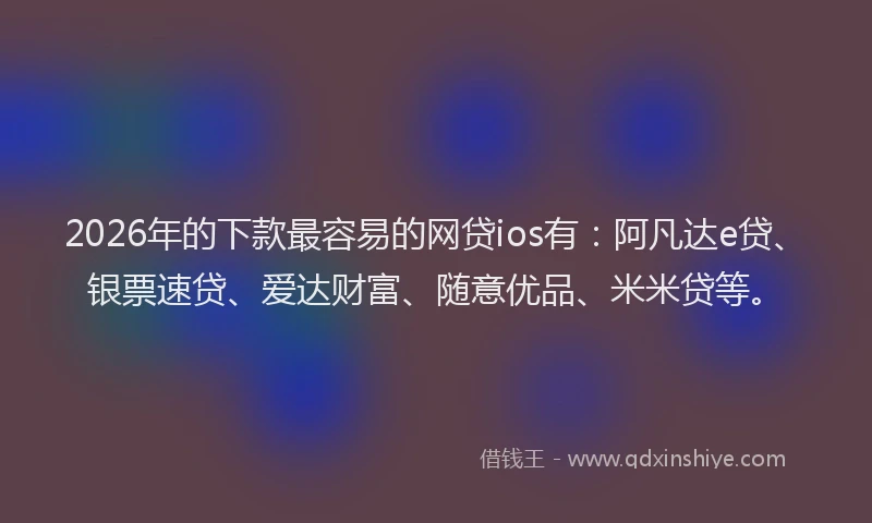 2026年的下款最容易的网贷ios有：阿凡达e贷、银票速贷、爱达财富、随意优品、米米贷等。