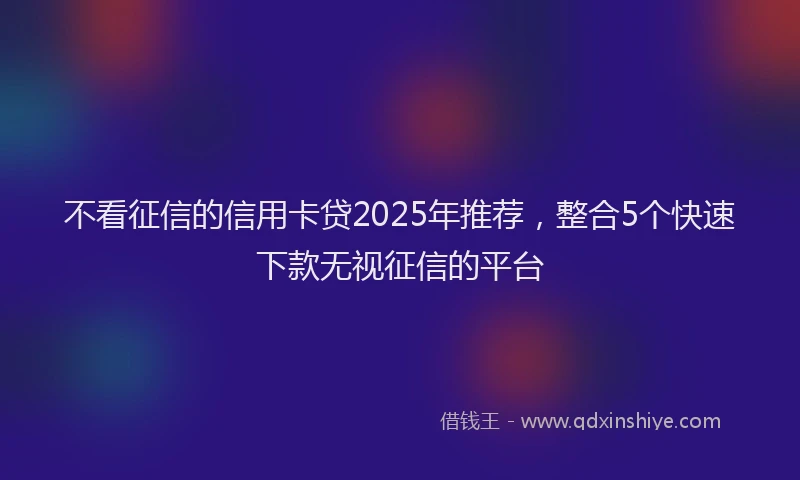 不看征信的信用卡贷2025年推荐，整合5个快速下款无视征信的平台