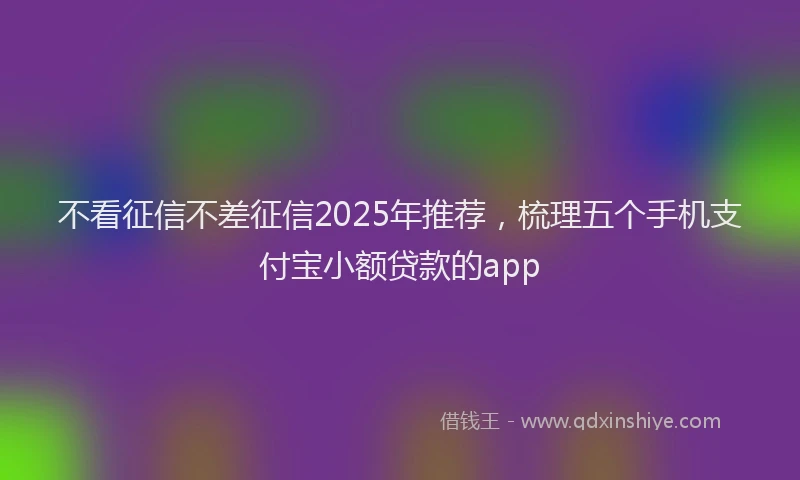 不看征信不差征信2025年推荐，梳理五个手机支付宝小额贷款的app