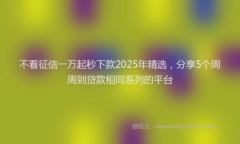 不看征信一万起秒下款2025年精选，分享5个周周到贷款相同系列的平台