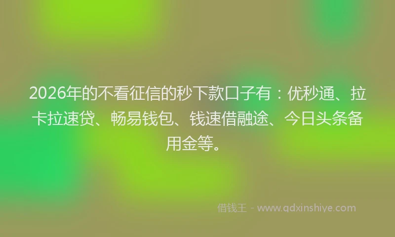 2026年的不看征信的秒下款口子有：优秒通、拉卡拉速贷、畅易钱包、钱速借融途、今日头条备用金等。