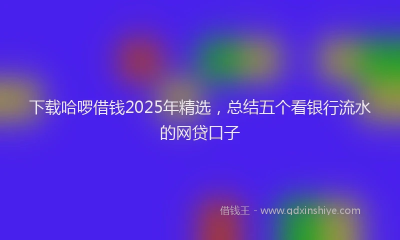 下载哈啰借钱2025年精选，总结五个看银行流水的网贷口子