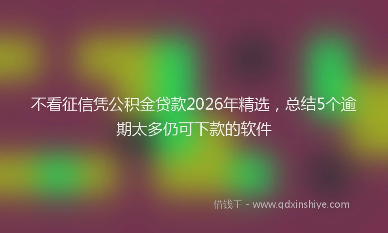 不看征信凭公积金贷款2026年精选，总结5个逾期太多仍可下款的软件