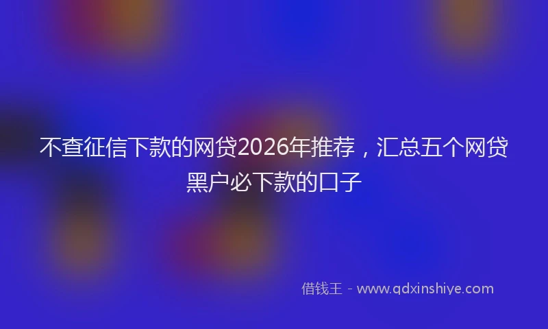 不查征信下款的网贷2026年推荐，汇总五个网贷黑户必下款的口子