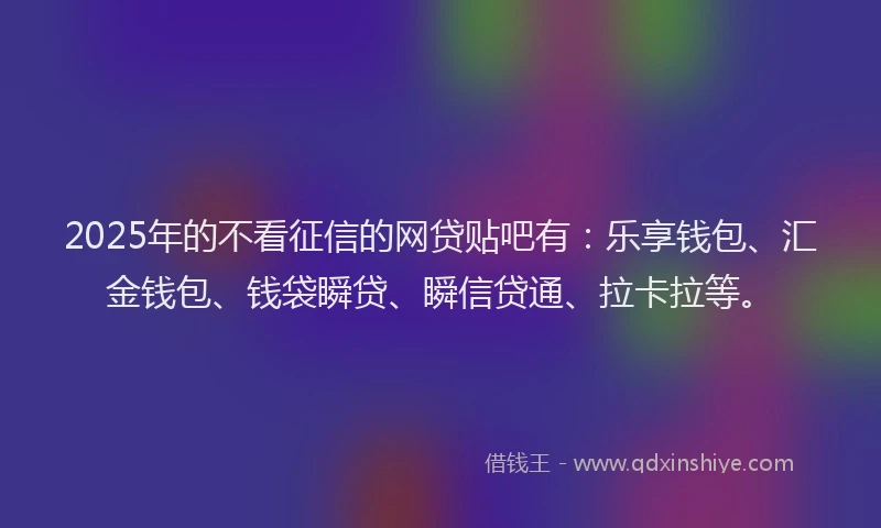2025年的不看征信的网贷贴吧有：乐享钱包、汇金钱包、钱袋瞬贷、瞬信贷通、拉卡拉等。