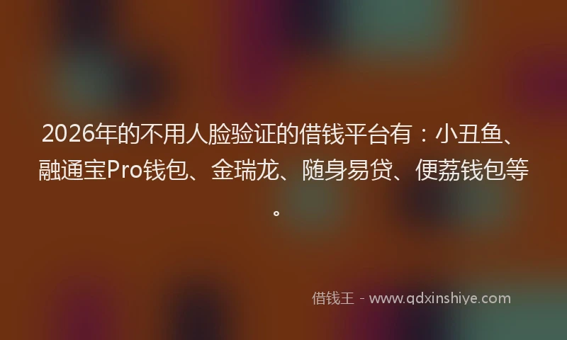 2026年的不用人脸验证的借钱平台有：小丑鱼、融通宝Pro钱包、金瑞龙、随身易贷、便荔钱包等。