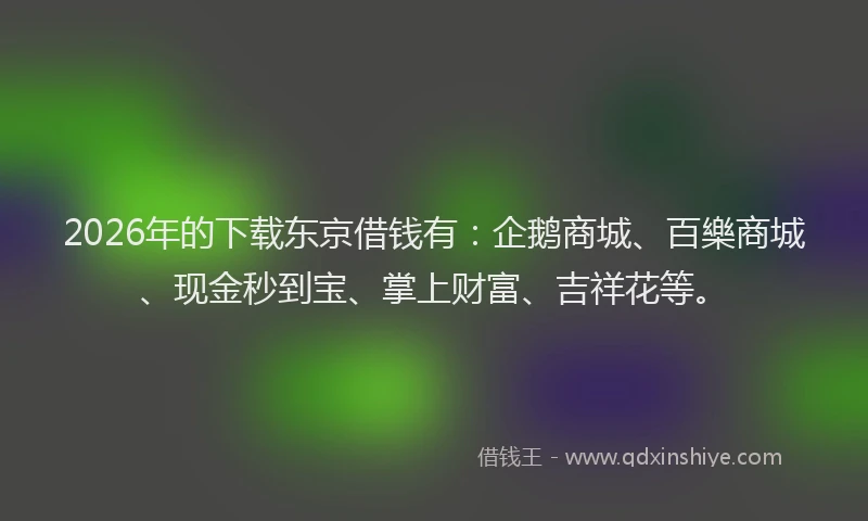 2026年的下载东京借钱有：企鹅商城、百樂商城、现金秒到宝、掌上财富、吉祥花等。