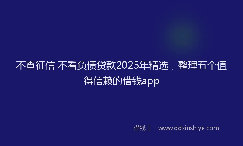 不查征信 不看负债贷款2025年精选，整理五个值得信赖的借钱app