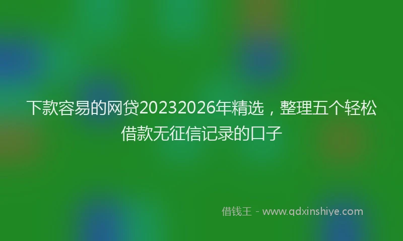 下款容易的网贷20232026年精选，整理五个轻松借款无征信记录的口子