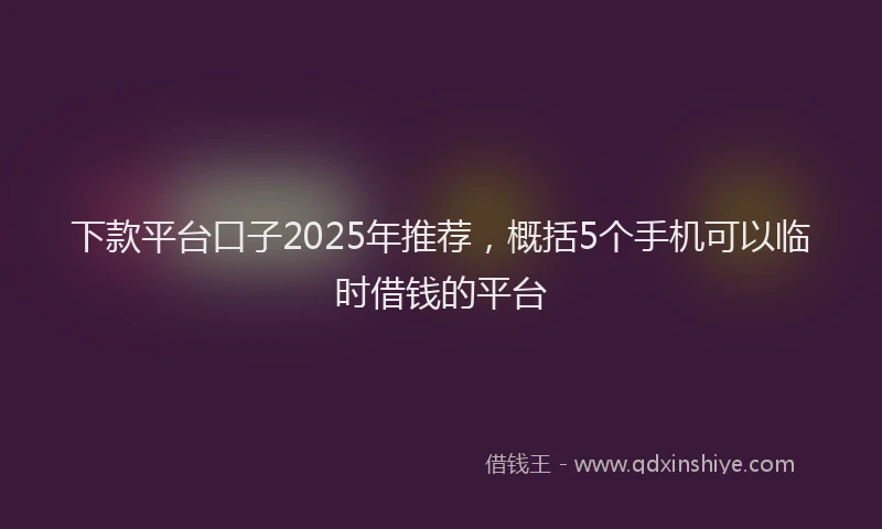 下款平台口子2025年推荐，概括5个手机可以临时借钱的平台