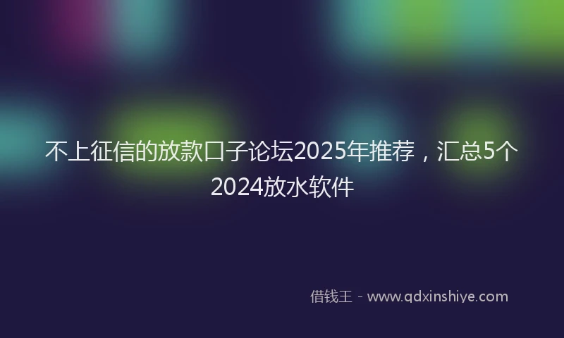不上征信的放款口子论坛2025年推荐，汇总5个2024放水软件