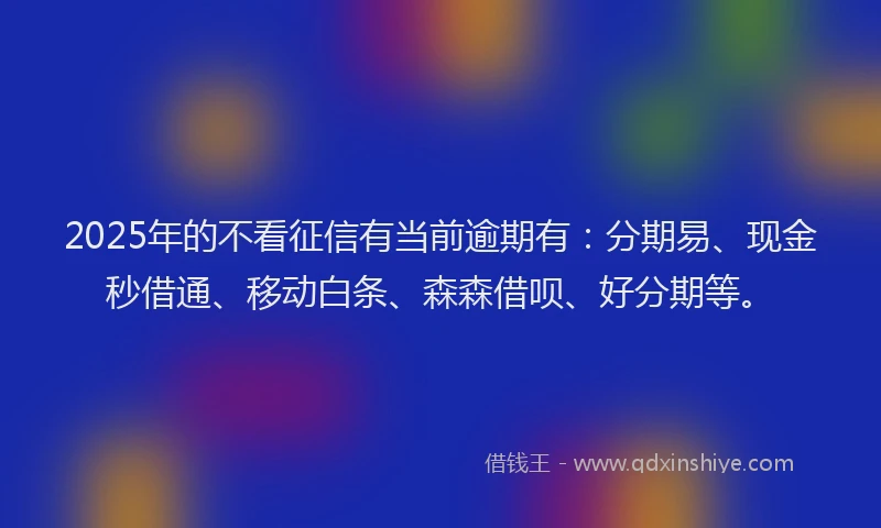 2025年的不看征信有当前逾期有:分期易、现金秒借通、移动白条、森森借呗、好分期等。