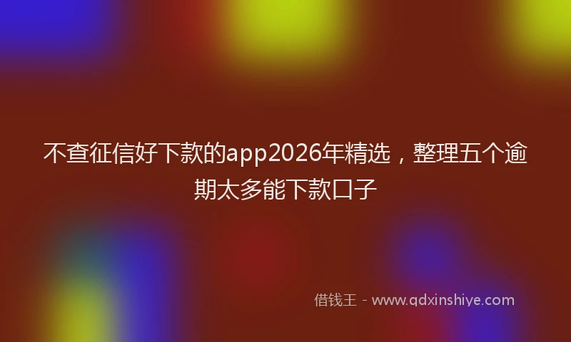 不查征信好下款的app2026年精选，整理五个逾期太多能下款口子