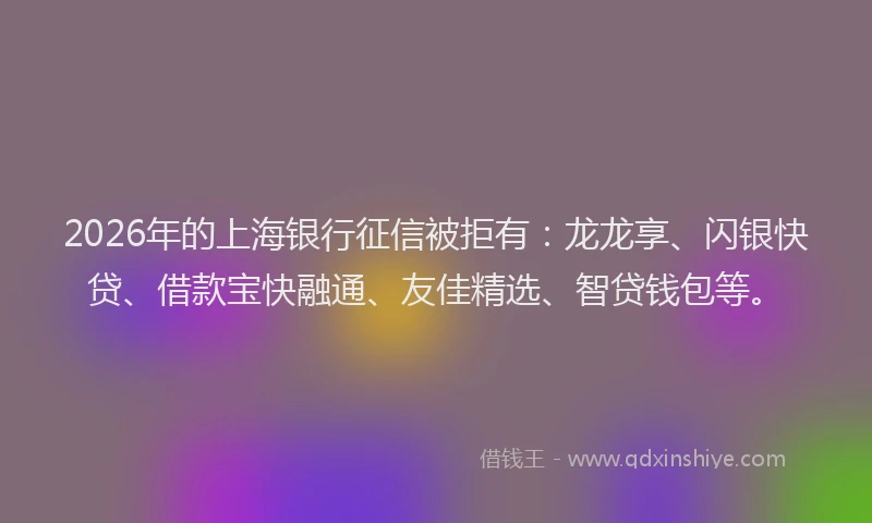 2026年的上海银行征信被拒有：龙龙享、闪银快贷、借款宝快融通、友佳精选、智贷钱包等。