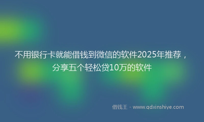 不用银行卡就能借钱到微信的软件2025年推荐,分享五个轻松贷10万的软件