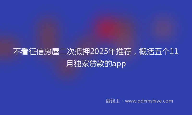 不看征信房屋二次抵押2025年推荐，概括五个11月独家贷款的app