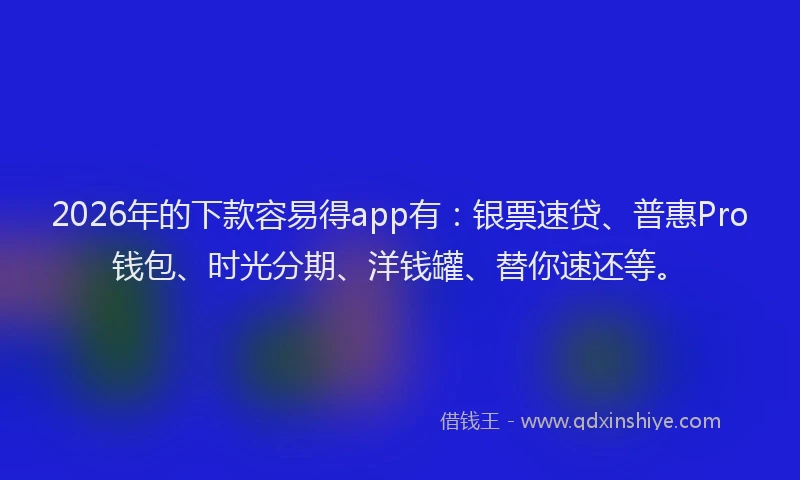 2026年的下款容易得app有：银票速贷、普惠Pro钱包、时光分期、洋钱罐、替你速还等。